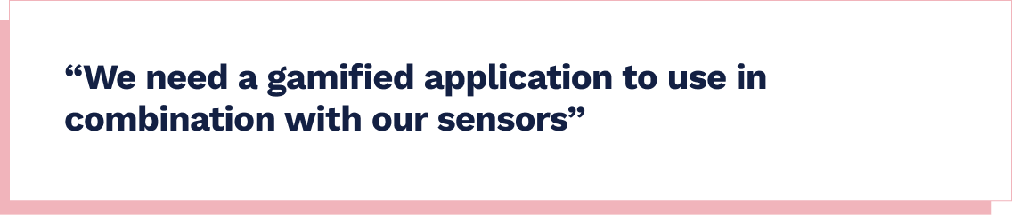 We need a gamified application to use in combination with our sensors